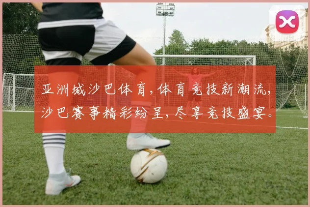 亚洲城沙巴体育,体育竞技新潮流,沙巴赛事精彩纷呈,尽享竞技盛宴。