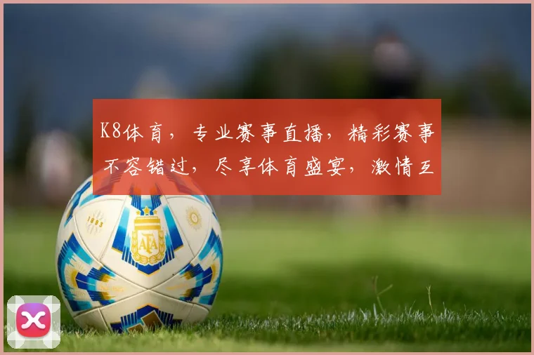 K8体育，专业赛事直播，精彩赛事不容错过，尽享体育盛宴，激情互动，畅享快乐