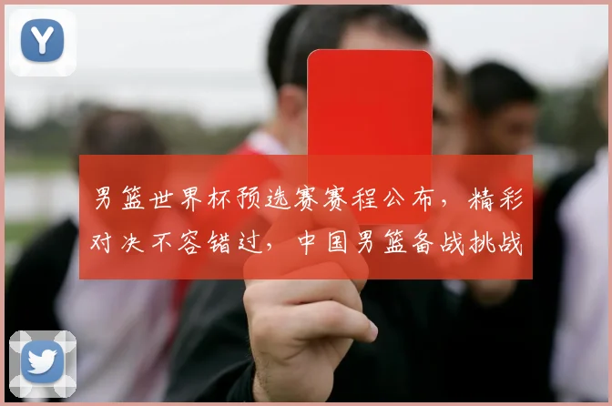 男篮世界杯预选赛赛程公布，精彩对决不容错过，中国男篮备战挑战，激战正酣
