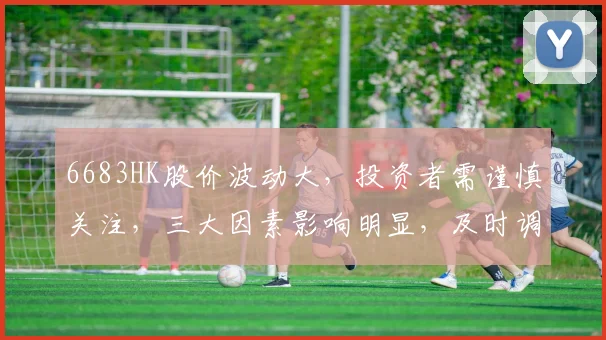 6683HK股价波动大，投资者需谨慎关注，三大因素影响明显，及时调整策略