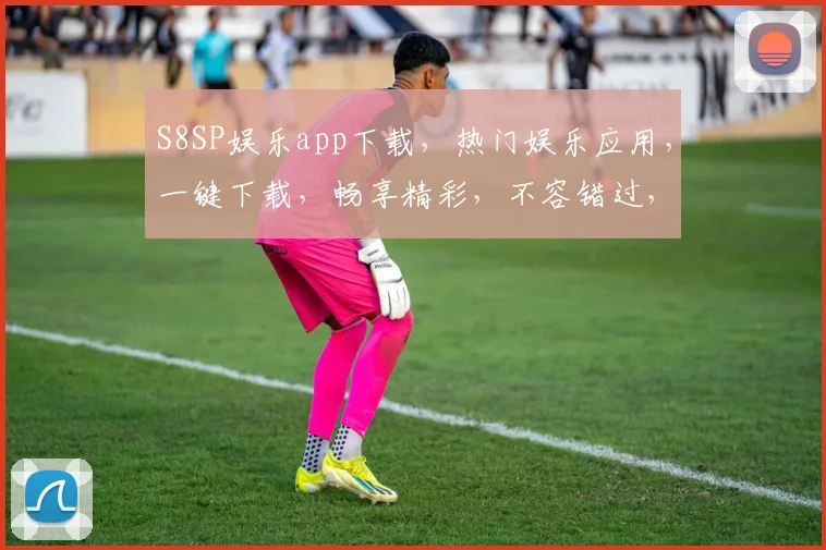 S8SP娱乐app下载，热门娱乐应用，一键下载，畅享精彩，不容错过，必看攻略