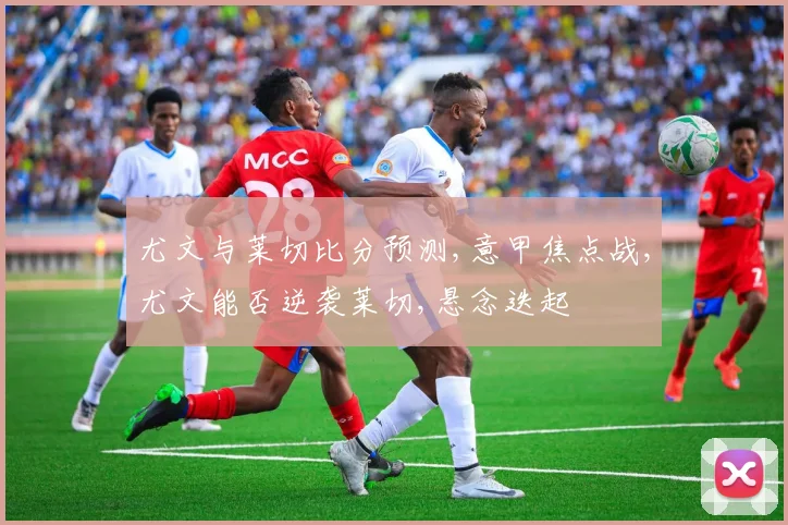 尤文与莱切比分预测,意甲焦点战,尤文能否逆袭莱切,悬念迭起