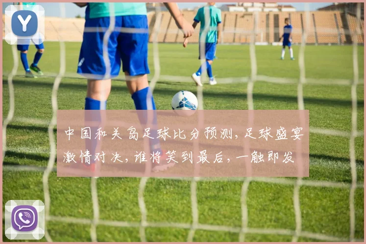 中国和关岛足球比分预测,足球盛宴激情对决,谁将笑到最后,一触即发,悬念迭起,敬请期待