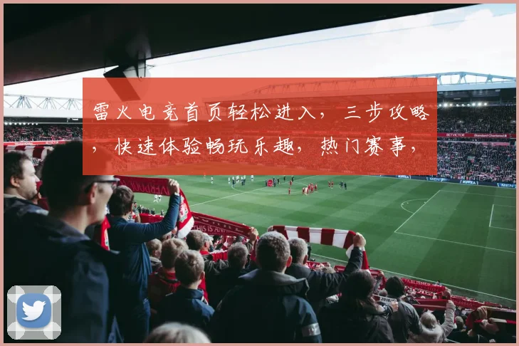 雷火电竞首页轻松进入，三步攻略，快速体验畅玩乐趣，热门赛事，精彩不断，不容错过