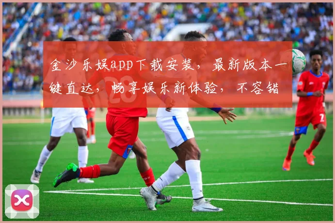 金沙乐娱app下载安装，最新版本一键直达，畅享娱乐新体验，不容错过，快来下载