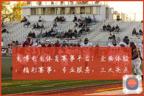 竞博电竞体育赛事平台：全面体验，精彩赛事，专业服务，三大亮点，一网打尽