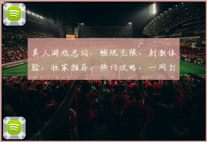 真人游戏总站，畅玩无限，刺激体验，独家推荐，热门攻略，一网打尽，快来加入
